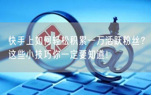 快手上如何轻松积累一万活跃粉丝?这些小技巧你一定要知道!