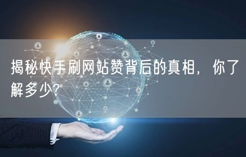 揭秘快手刷网站赞背后的真相，你了解多少?