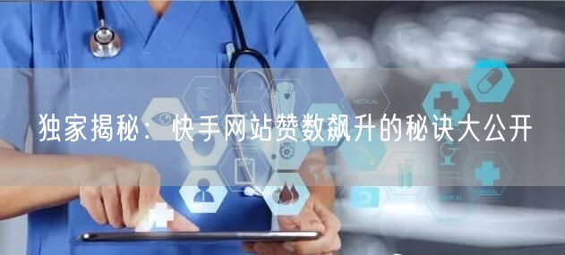 独家揭秘：快手网站赞数飙升的秘诀大公开