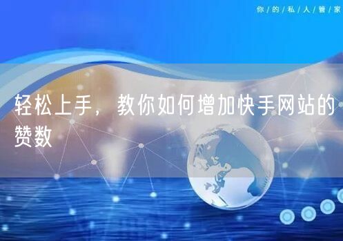 轻松上手,教你如何增加快手网站的赞数