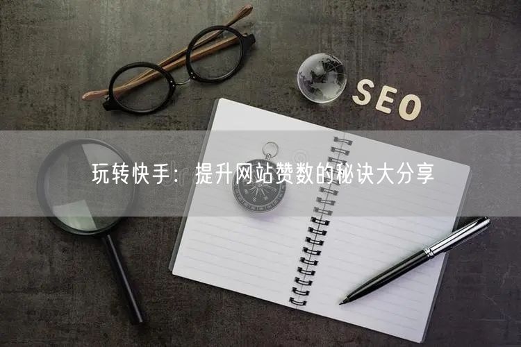 玩转快手：提升网站赞数的秘诀大分享
