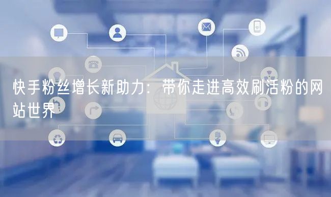 快手粉丝增长新助力：带你走进高效刷活粉的