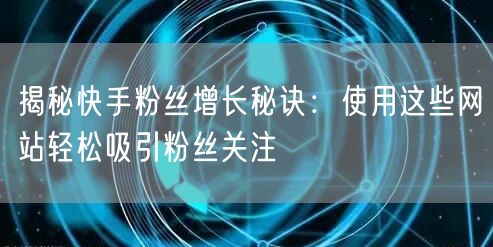 揭秘快手粉丝增长秘诀：使用这些网站轻松吸