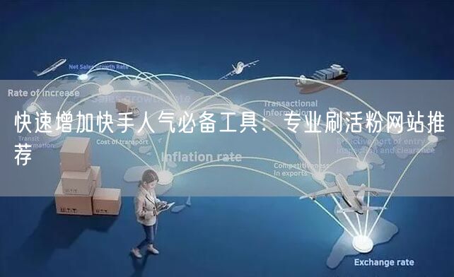 快速增加快手人气必备工具：专业刷活粉网站