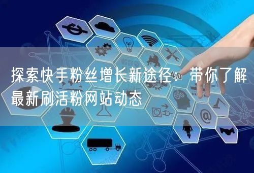 探索快手粉丝增长新途径：带你了解最新刷活