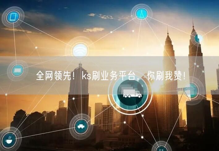 全网领先！ks刷业务平台，你刷我赞！