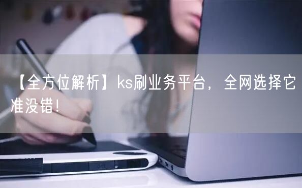 【全方位解析】ks刷业务平台，全网选择它