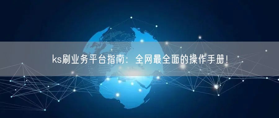 ks刷业务平台指南：全网最全面的操作手册！