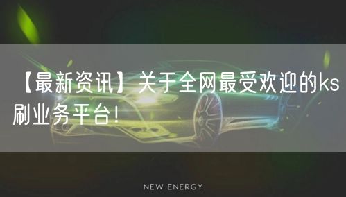 【最新资讯】关于全网最受欢迎的ks刷业务