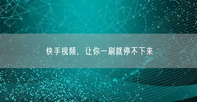 快手视频，让你一刷就停不下来
