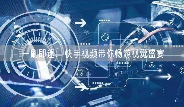 一刷即迷！快手视频带你畅游视觉盛宴