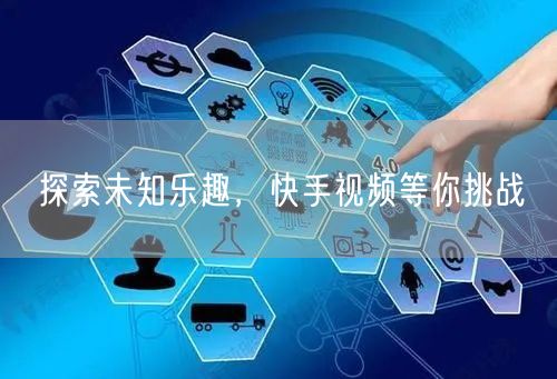 探索未知乐趣，快手视频等你挑战