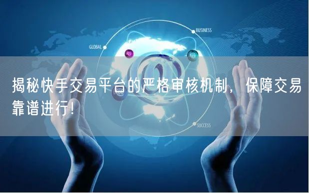 揭秘快手交易平台的严格审核机制，保障交易靠谱进行！