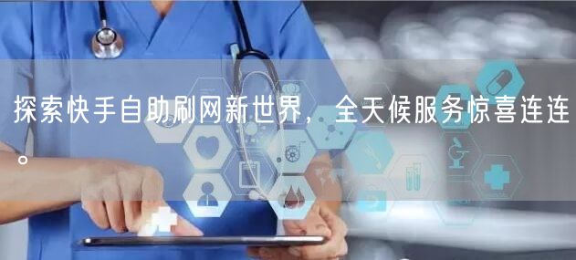 探索快手自助刷网新世界，全天候服务惊喜连