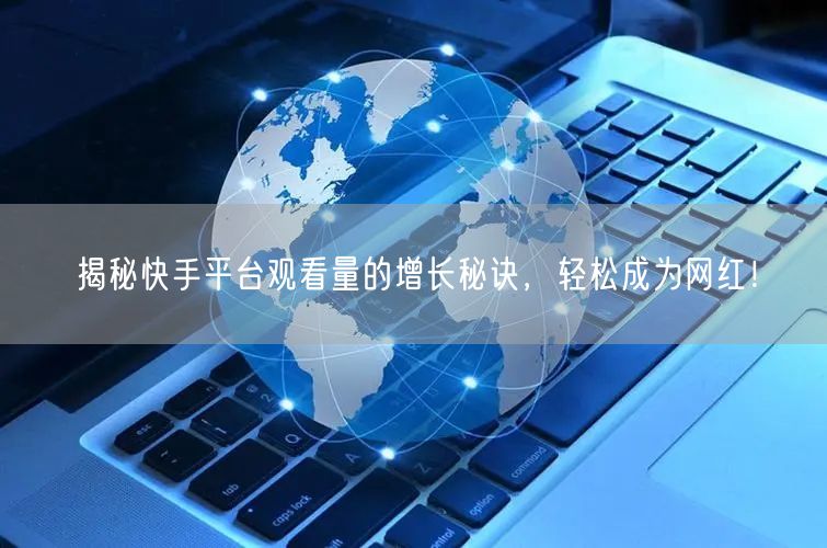 揭秘快手平台观看量的增长秘诀，轻松成为网红！