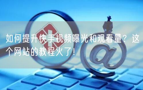 如何提升快手视频曝光和观看量？这个网站的教程火了！