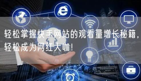 轻松掌握快手网站的观看量增长秘籍，轻松成为网红大咖！