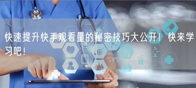 快速提升快手观看量的秘密技巧大公开！快来学习吧！